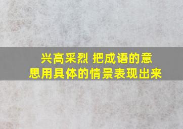 兴高采烈 把成语的意思用具体的情景表现出来